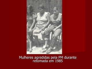 Mulheres agredidas pela PM durante retomada em 1985 