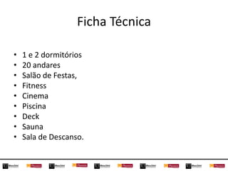 Ficha Técnica
• 1 e 2 dormitórios
• 20 andares
• Salão de Festas,
• Fitness
• Cinema
• Piscina
• Deck
• Sauna
• Sala de Descanso.