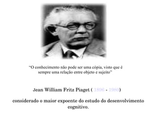J ean William Fritz Piaget (  1896  -  1980 )  considerado o maior expoente do estudo do desenvolvimento cognitivo. 