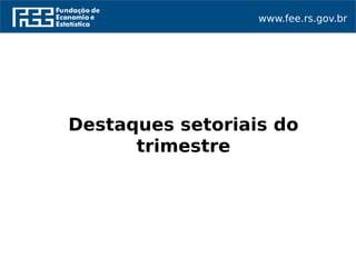 www.fee.rs.gov.br
Destaques setoriais do
trimestre
 