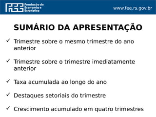 www.fee.rs.gov.br
 Trimestre sobre o mesmo trimestre do ano
anterior
 Trimestre sobre o trimestre imediatamente
anterior
 Taxa acumulada ao longo do ano
 Destaques setoriais do trimestre
 Crescimento acumulado em quatro trimestres
SUMÁRIO DA APRESENTAÇÃO
 