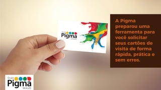 A Pigma
preparou uma
ferramenta para
você solicitar
seus cartões de
visita de forma
rápida, prática e
sem erros.
 
