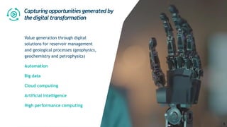 Value generation through digital
solutions for reservoir management
and geological processes (geophysics,
geochemistry and petrophysics)
Automation
Big data
Cloud computing
Artificial intelligence
High performance computing
Capturing opportunities generated by
the digital transformation
5
 