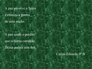 A paz envolve a Terra e elimina a guerra de uma nação. A paz ajuda o perdão que se torna campeão Dessa guerra sem fim. Carlos Eduardo 9º B 