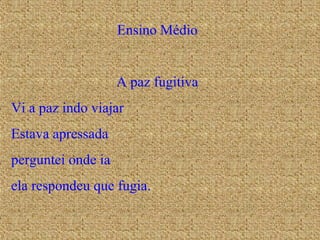 Ensino Médio A paz fugitiva Vi a paz indo viajar Estava apressada perguntei onde ia ela respondeu que fugia. 