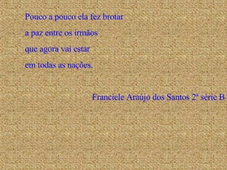 Pouco a pouco ela fez brotar a paz entre os irmãos que agora vai estar  em todas as nações. Franciele Araújo dos Santos 2ª série B 