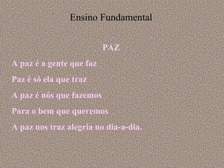 Ensino Fundamental PAZ A paz é a gente que faz Paz é só ela que traz A paz é nós que fazemos Para o bem que queremos A paz nos traz alegria no dia-a-dia. 