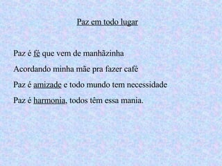 Paz em todo lugar Paz é  fé  que vem de manhãzinha Acordando minha mãe pra fazer café Paz é  amizade  e todo mundo tem necessidade Paz é  harmonia , todos têm essa mania. 