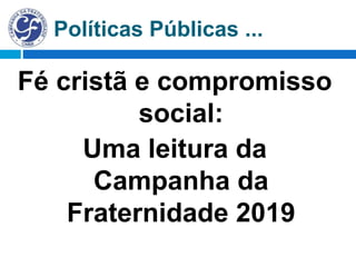 Políticas Públicas ...
Fé cristã e compromisso
social:
Uma leitura da
Campanha da
Fraternidade 2019
 