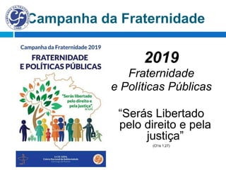 Campanha da Fraternidade
2019
Fraternidade
e Políticas Públicas
“Serás Libertado
pelo direito e pela
justiça”
(Cf Is 1,27)
 