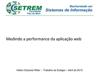 Medindo a performance da aplicação web




     Helton Eduardo Ritter - Trabalho de Estágio – Abril de 2012
 