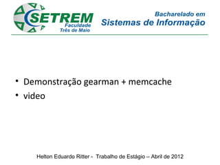 • Demonstração gearman + memcache
• video




    Helton Eduardo Ritter - Trabalho de Estágio – Abril de 2012
 