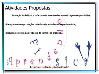 Atividades Propostas: Produção individual e reflexiva de  resumo das aprendizagens (e-portifólio); Planejamento e produção  coletiva de atividades experimentais; Discussão coletiva da produção da turma (no blogue). http://aprendendofisica.net/rede/ 