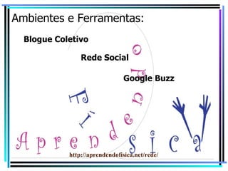 Ambientes e Ferramentas: Blogue Coletivo Rede Social Google Buzz http://aprendendofisica.net/rede/ 