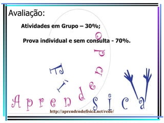 Avaliação: Atividades em Grupo – 30%; Prova individual e sem consulta - 70%. http://aprendendofisica.net/rede/ 