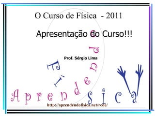 O Curso de Física  - 2011 Apresentação do Curso!!! http://aprendendofisica.net/rede/ Prof. Sérgio Lima 