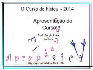O Curso de Física - 2014
Apresentação do
Curso!!!
Prof. Sérgio Lima
@apfisica

http://aprendendofisica.net/rede/

 
