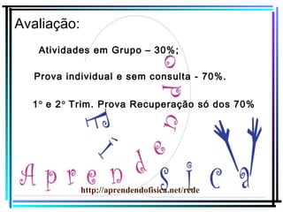 Avaliação:
Atividades em Grupo – 30% ;
Prova individual e sem consulta - 70%.
1° e 2° Trim. Prova Recuperação só dos 70%

http://aprendendofisica.net/rede

 