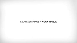 E APRESENTAMOS A NOVA MARCA
 