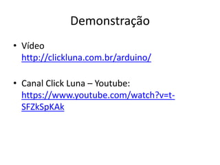 Demonstração
• Vídeo
http://clickluna.com.br/arduino/
• Canal Click Luna – Youtube:
https://www.youtube.com/watch?v=t-
SFZkSpKAk
 