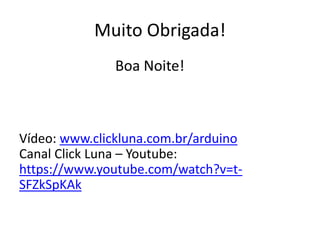 Muito Obrigada!
Boa Noite!
Vídeo: www.clickluna.com.br/arduino
Canal Click Luna – Youtube:
https://www.youtube.com/watch?v=t-
SFZkSpKAk
 