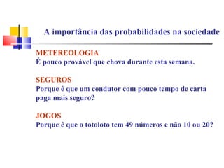 A importância das probabilidades na sociedade METEREOLOGIA É pouco provável que chova durante esta semana. SEGUROS Porque é que um condutor com pouco tempo de carta paga mais seguro? JOGOS Porque é que o totoloto tem 49 números e não 10 ou 20? 