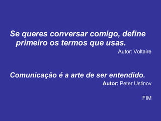 Se queres conversar comigo, define primeiro os termos que usas. Autor: Voltaire Comunicação é a arte de ser entendido.   Autor:  Peter Ustinov FIM 