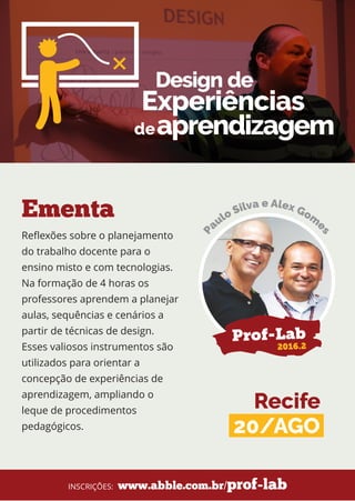 Reflexões sobre o planejamento
do trabalho docente para o
ensino misto e com tecnologias.
Na formação de 4 horas os
professores aprendem a planejar
aulas, sequências e cenários a
partir de técnicas de design.
Esses valiosos instrumentos são
utilizados para orientar a
concepção de experiências de
aprendizagem, ampliando o
leque de procedimentos
pedagógicos.
Ementa
Recife
20/AGO
www.abble.com.br/prof-labINSCRIÇÕES:
Prof-Lab
2016.2
 