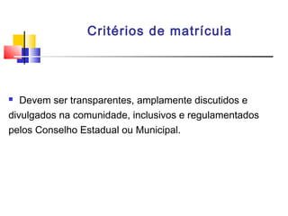 Critérios de matrícula
 Devem ser transparentes, amplamente discutidos e
divulgados na comunidade, inclusivos e regulamentados
pelos Conselho Estadual ou Municipal.
 