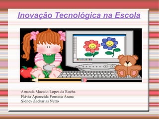 Inovação Tecnológica na Escola Amanda Macedo Lopes da Rocha Flávia Aparecida Fonseca Arana Sidney Zacharias Netto      