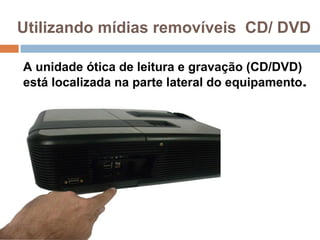 Utilizando mídias removíveis CD/ DVD
A unidade ótica de leitura e gravação (CD/DVD)
está localizada na parte lateral do equipamento.
 