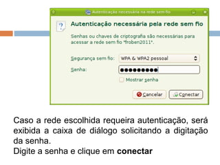 Caso a rede escolhida requeira autenticação, será
exibida a caixa de diálogo solicitando a digitação
da senha.
Digite a senha e clique em conectar
 