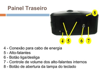 Painel Traseiro
4 - Conexão para cabo de energia
5 - Alto-falantes
6 - Botão liga/desliga
7 - Controle de volume dos alto-falantes internos
8 - Botão de abertura da tampa do teclado
 