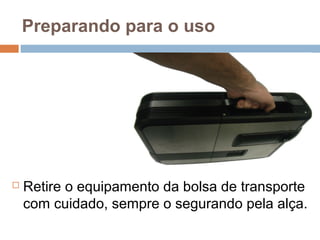 Preparando para o uso
 Retire o equipamento da bolsa de transporte
com cuidado, sempre o segurando pela alça.
 
