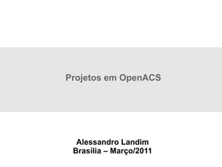 Projetos em OpenACS Alessandro Landim Brasília – Março/2011 