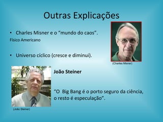 Outras Explicações Charles Misner e o “mundo do caos”. Físico Americano Universo cíclico (cresce e diminui). (Charles Misner) (João Steiner) João Steiner  “ O  Big Bang é o porto seguro da ciência, o resto é especulação”. 