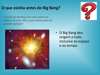 O que existia antes do Big Bang? O Big Bang deu origem a tudo, inclusive ao espaço e ao tempo. A teoria do Big Bang tem sido aceita nos últimos 30 anos. Mas o que existia antes da grande explosão? 
