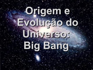 Origem e Evolução do Universo:  Big Bang  