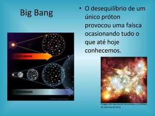 Big Bang  <ul><li>O desequilíbrio de um único próton provocou uma faísca ocasionando tudo o que até hoje conhecemos. </li>...