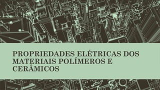 PROPRIEDADES ELÉTRICAS DOS
MATERIAIS POLÍMEROS E
CERÂMICOS
 