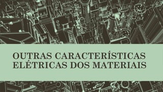 OUTRAS CARACTERÍSTICAS
ELÉTRICAS DOS MATERIAIS
 