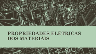 PROPRIEDADES ELÉTRICAS
DOS MATERIAIS
 