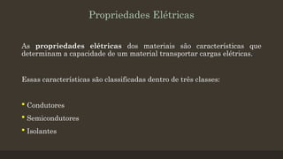 Propriedades Elétricas
As propriedades elétricas dos materiais são características que
determinam a capacidade de um material transportar cargas elétricas.
Essas características são classificadas dentro de três classes:
 Condutores
 Semicondutores
 Isolantes
 