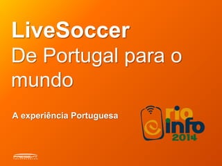 LiveSoccer 
De Portugal para o 
mundo 
A experiência Portuguesa 
 