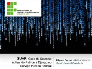 Allyson Barros - @allysonbarros

allyson.barros@ifrn.edu.br
SUAP: Caso de Sucesso
utilizando Python e Django no
Serviço Público Federal
 