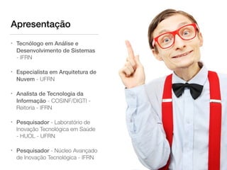 Apresentação
• Tecnólogo em Análise e
Desenvolvimento de Sistemas
- IFRN
• Especialista em Arquitetura de
Nuvem - UFRN
• Analista de Tecnologia da
Informação - COSINF/DIGTI -
Reitoria - IFRN
• Pesquisador - Laboratório de
Inovação Tecnológica em Saúde
- HUOL - UFRN
• Pesquisador - Núcleo Avançado
de Inovação Tecnológica - IFRN
 