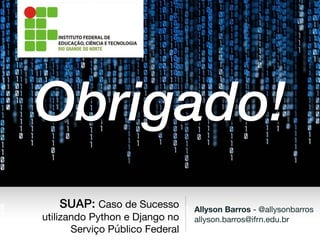 Allyson Barros - @allysonbarros

allyson.barros@ifrn.edu.br
SUAP: Caso de Sucesso
utilizando Python e Django no
Serviço Público Federal
Obrigado!
 