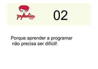 02 
Porque aprender a programar 
não precisa ser difícil! 
 