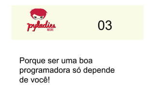 03 
Porque ser uma boa 
programadora só depende 
de você! 
 