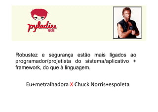 Robustez e segurança estão mais ligados ao 
programador/projetista do sistema/aplicativo + 
framework, do que à linguagem. 
Eu+metralhadora 
X 
Chuck 
Norris+espoleta 
 